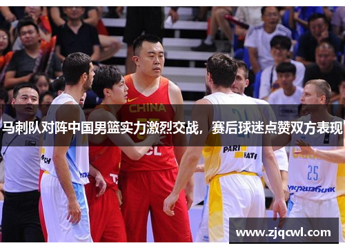 马刺队对阵中国男篮实力激烈交战，赛后球迷点赞双方表现