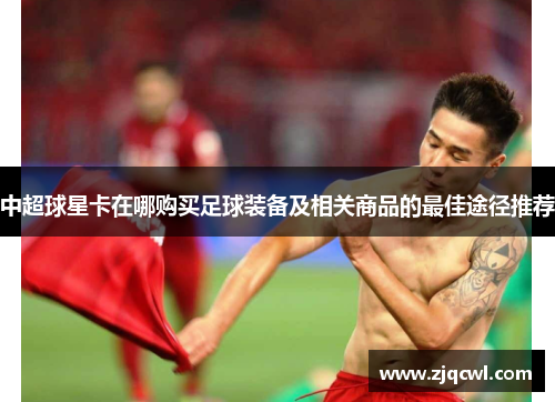 中超球星卡在哪购买足球装备及相关商品的最佳途径推荐