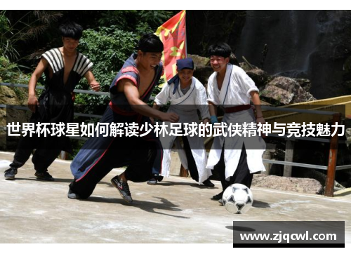 世界杯球星如何解读少林足球的武侠精神与竞技魅力