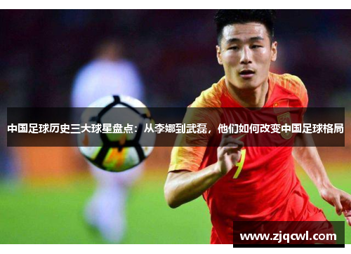 中国足球历史三大球星盘点：从李娜到武磊，他们如何改变中国足球格局