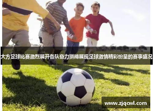 大方足球比赛激烈展开各队奋力拼搏展现足球激情精彩纷呈的赛事盛况