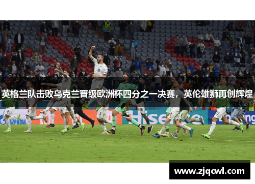 英格兰队击败乌克兰晋级欧洲杯四分之一决赛，英伦雄狮再创辉煌