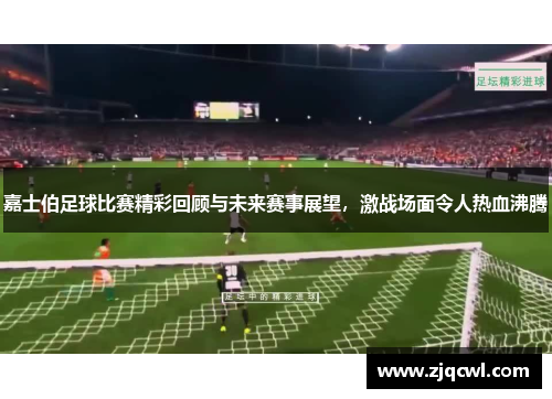 嘉士伯足球比赛精彩回顾与未来赛事展望，激战场面令人热血沸腾
