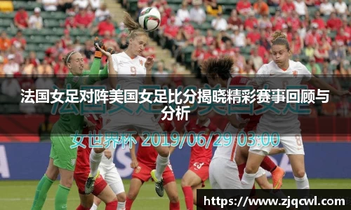 bwin必赢法国女足对阵美国女足比分揭晓精彩赛事回顾与分析