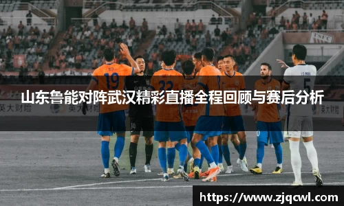 bwin必赢山东鲁能对阵武汉精彩直播全程回顾与赛后分析